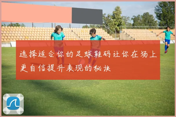 选择适合你的足球鞋码让你在场上更自信提升表现的秘诀