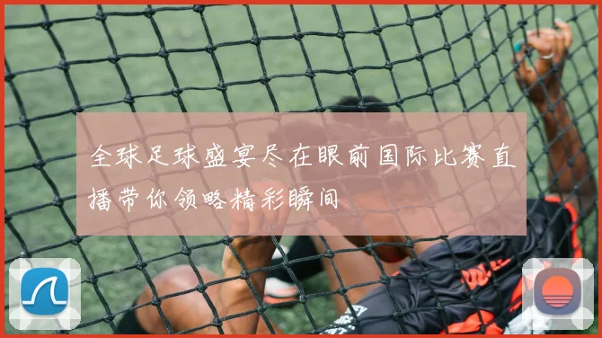 全球足球盛宴尽在眼前国际比赛直播带你领略精彩瞬间