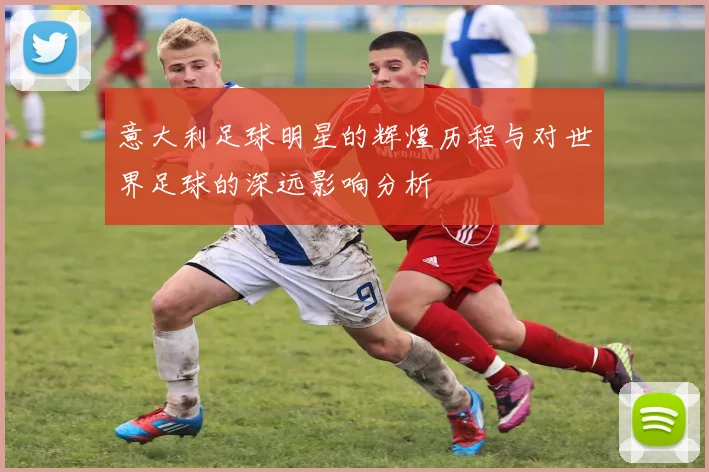 意大利足球明星的辉煌历程与对世界足球的深远影响分析