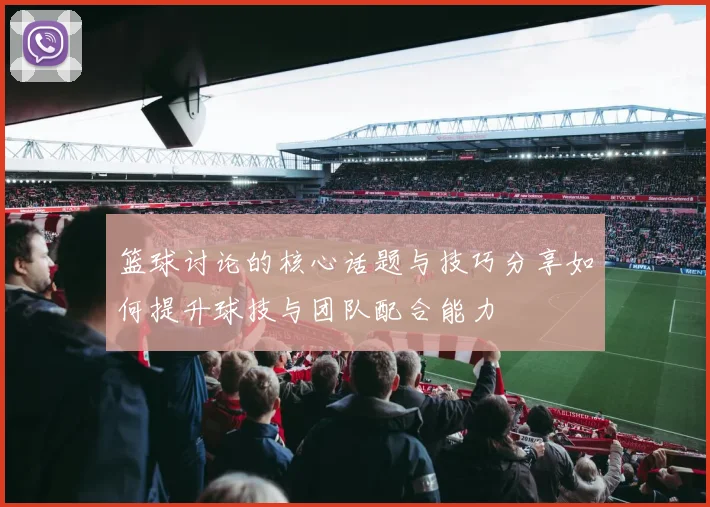 篮球讨论的核心话题与技巧分享如何提升球技与团队配合能力