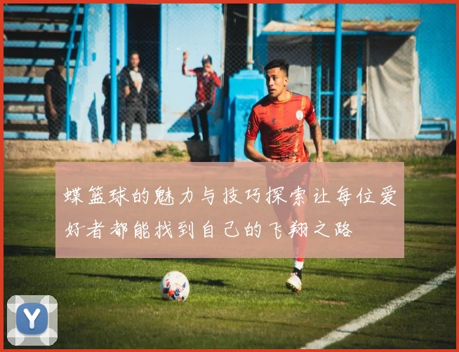 蝶篮球的魅力与技巧探索让每位爱好者都能找到自己的飞翔之路