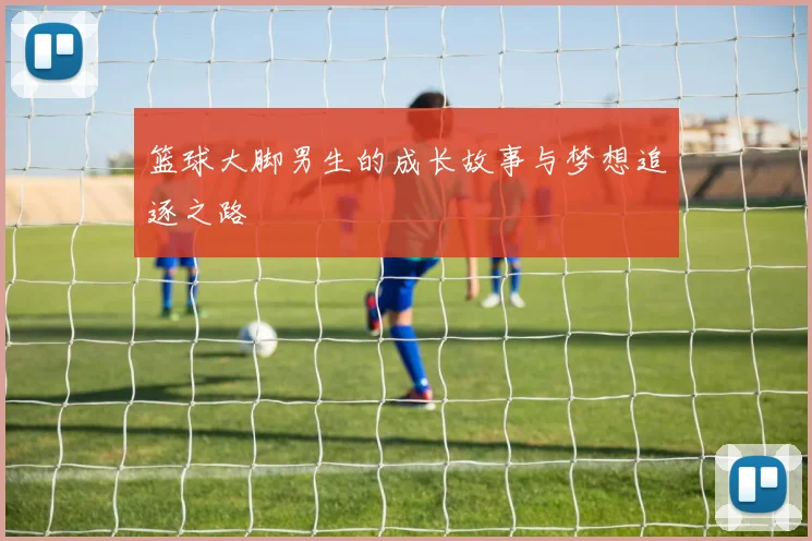 篮球大脚男生的成长故事与梦想追逐之路