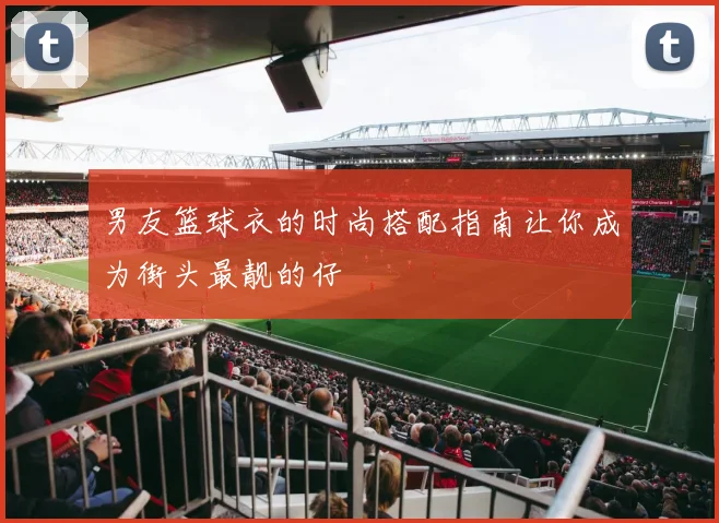 男友篮球衣的时尚搭配指南让你成为街头最靓的仔