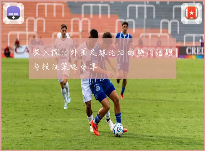 深入探讨外围足球论坛的热门话题与投注策略分享
