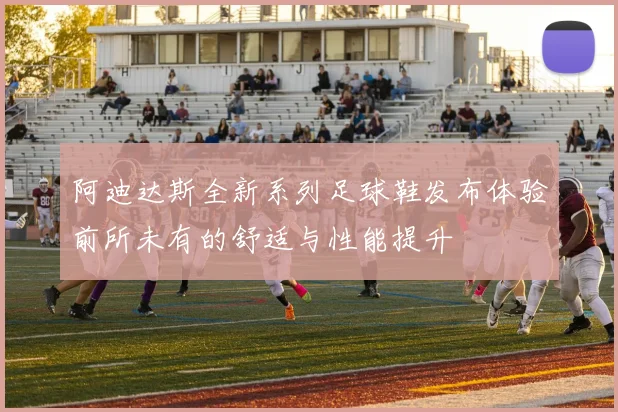 阿迪达斯全新系列足球鞋发布体验前所未有的舒适与性能提升