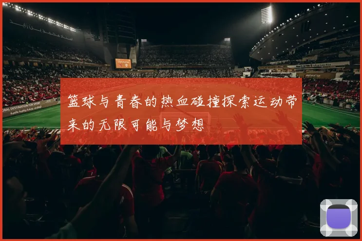 篮球与青春的热血碰撞探索运动带来的无限可能与梦想