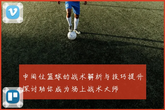 中间位篮球的战术解析与技巧提升探讨助你成为场上战术大师