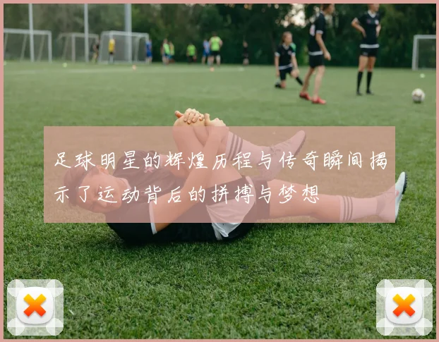 足球明星的辉煌历程与传奇瞬间揭示了运动背后的拼搏与梦想