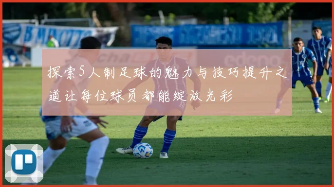 探索5人制足球的魅力与技巧提升之道让每位球员都能绽放光彩
