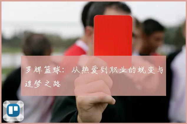 罗辉篮球：从热爱到职业的蜕变与追梦之路