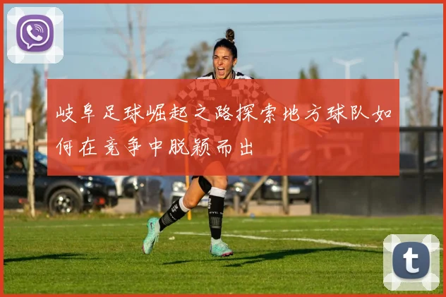 岐阜足球崛起之路探索地方球队如何在竞争中脱颖而出