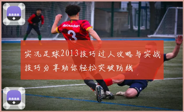 实况足球2013技巧过人攻略与实战技巧分享助你轻松突破防线